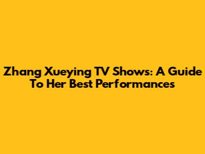 Zhang Xueying TV Shows: A Guide To Her Best Performances