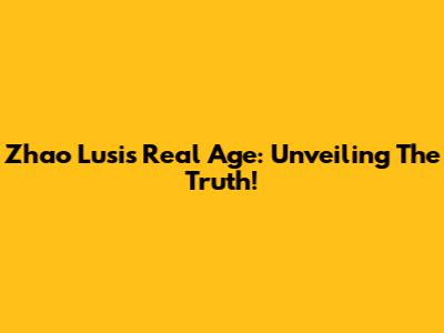 Zhao Lusi's Real Age: Unveiling The Truth!