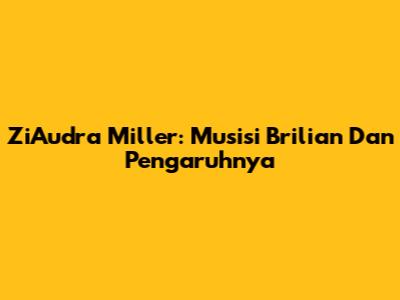 ZiAudra Miller: Musisi Brilian Dan Pengaruhnya