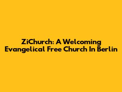 ZiChurch: A Welcoming Evangelical Free Church In Berlin
