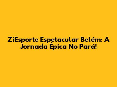 ZiEsporte Espetacular Belém: A Jornada Épica No Pará!