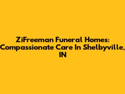 ZiFreeman Funeral Homes: Compassionate Care In Shelbyville, IN