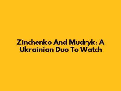 Zinchenko And Mudryk: A Ukrainian Duo To Watch