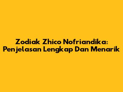 Zodiak Zhico Nofriandika: Penjelasan Lengkap Dan Menarik
