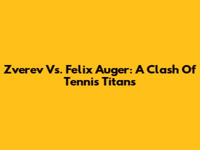 Zverev Vs. Felix Auger: A Clash Of Tennis Titans